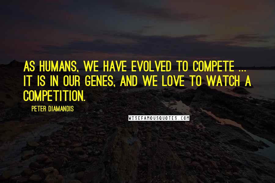 Peter Diamandis Quotes: As humans, we have evolved to compete ... it is in our genes, and we love to watch a competition.