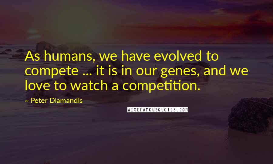 Peter Diamandis Quotes: As humans, we have evolved to compete ... it is in our genes, and we love to watch a competition.