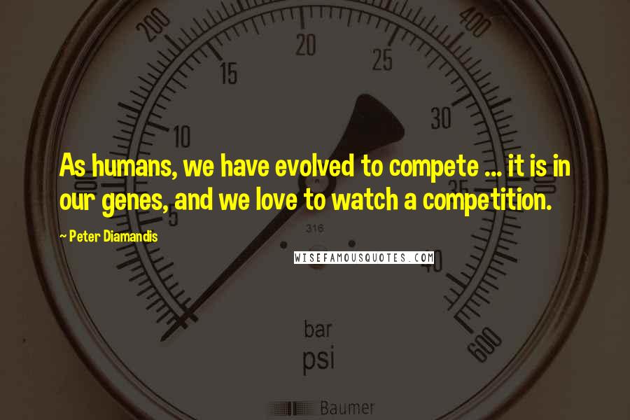 Peter Diamandis Quotes: As humans, we have evolved to compete ... it is in our genes, and we love to watch a competition.