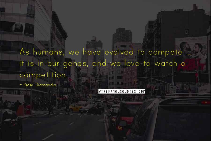 Peter Diamandis Quotes: As humans, we have evolved to compete ... it is in our genes, and we love to watch a competition.