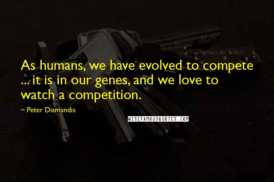 Peter Diamandis Quotes: As humans, we have evolved to compete ... it is in our genes, and we love to watch a competition.