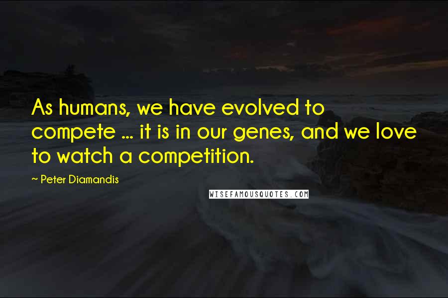 Peter Diamandis Quotes: As humans, we have evolved to compete ... it is in our genes, and we love to watch a competition.