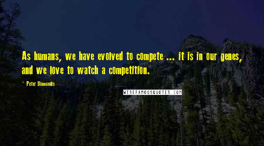 Peter Diamandis Quotes: As humans, we have evolved to compete ... it is in our genes, and we love to watch a competition.