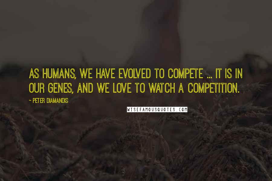 Peter Diamandis Quotes: As humans, we have evolved to compete ... it is in our genes, and we love to watch a competition.