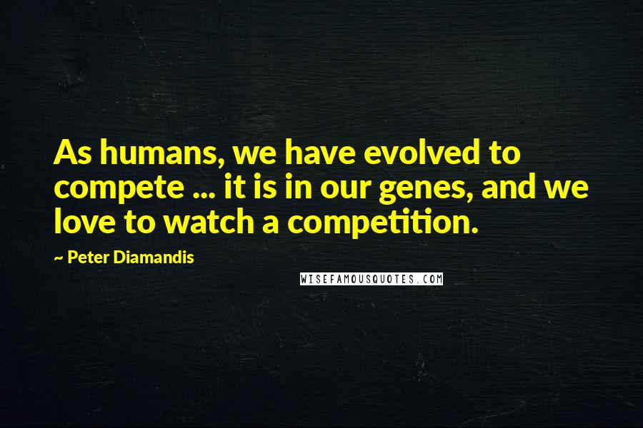 Peter Diamandis Quotes: As humans, we have evolved to compete ... it is in our genes, and we love to watch a competition.