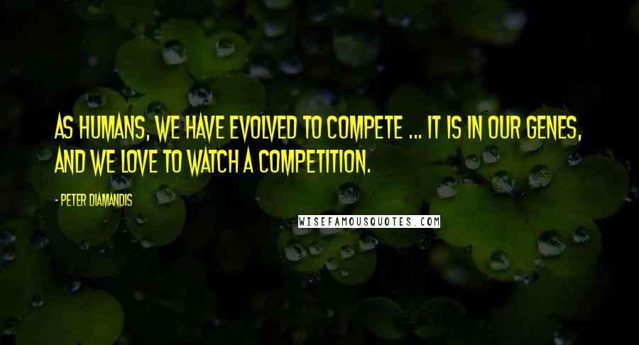 Peter Diamandis Quotes: As humans, we have evolved to compete ... it is in our genes, and we love to watch a competition.