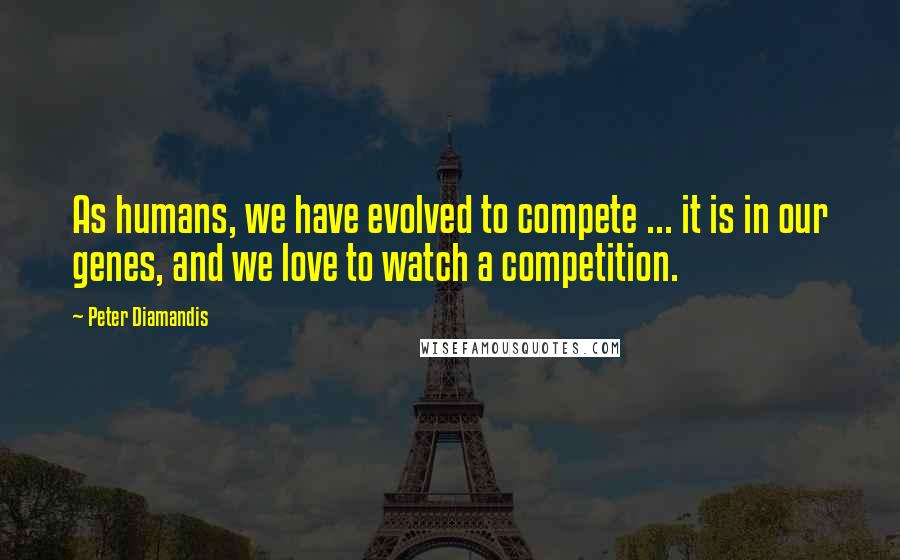 Peter Diamandis Quotes: As humans, we have evolved to compete ... it is in our genes, and we love to watch a competition.