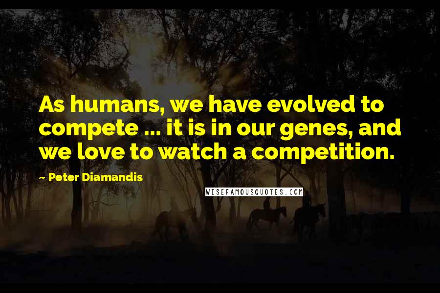 Peter Diamandis Quotes: As humans, we have evolved to compete ... it is in our genes, and we love to watch a competition.