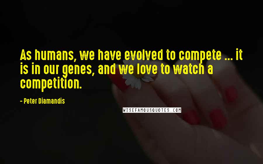 Peter Diamandis Quotes: As humans, we have evolved to compete ... it is in our genes, and we love to watch a competition.