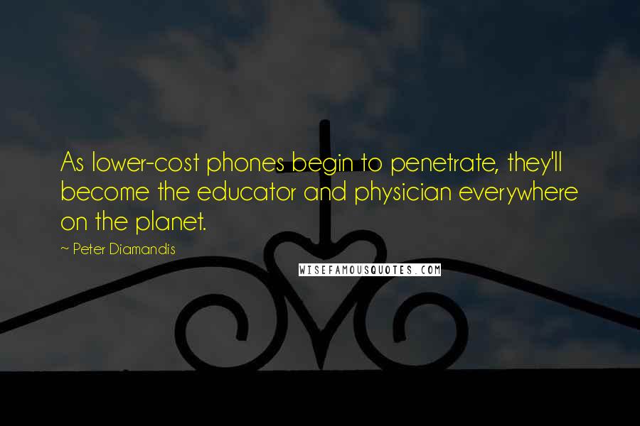 Peter Diamandis Quotes: As lower-cost phones begin to penetrate, they'll become the educator and physician everywhere on the planet.