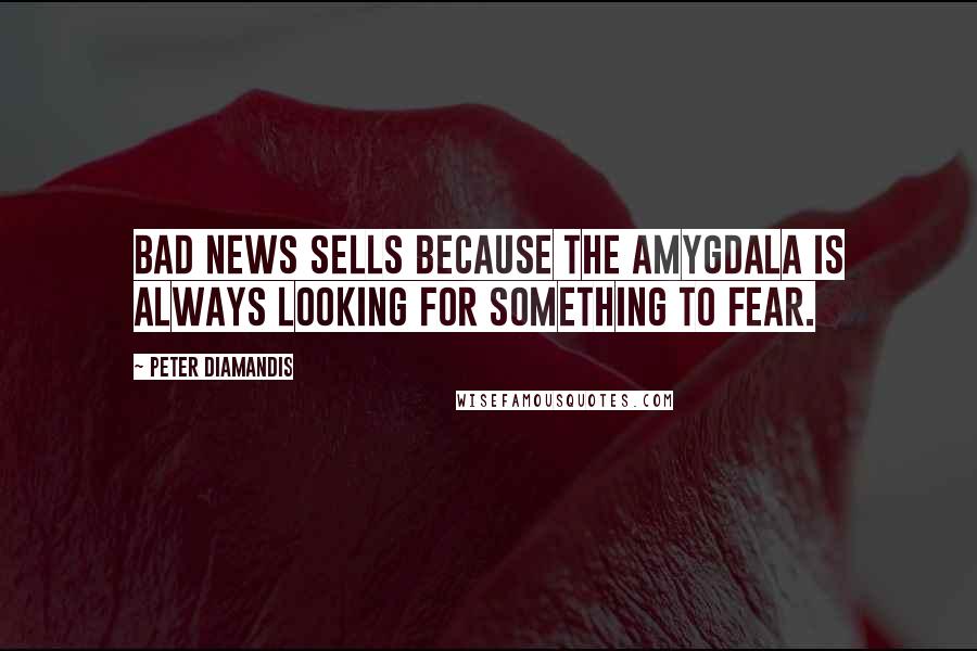 Peter Diamandis Quotes: Bad news sells because the amygdala is always looking for something to fear.