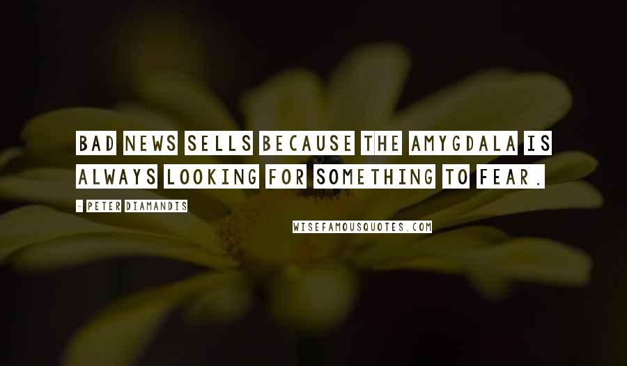 Peter Diamandis Quotes: Bad news sells because the amygdala is always looking for something to fear.