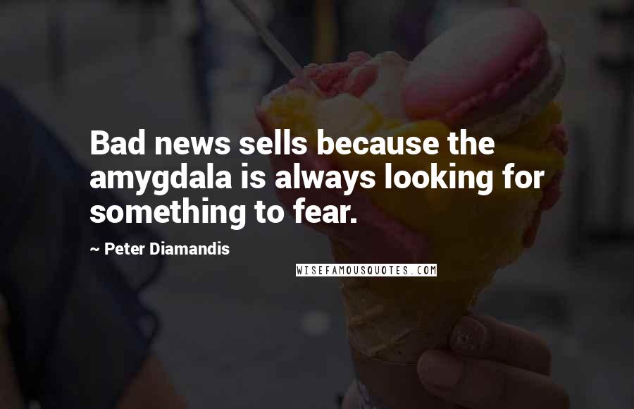 Peter Diamandis Quotes: Bad news sells because the amygdala is always looking for something to fear.