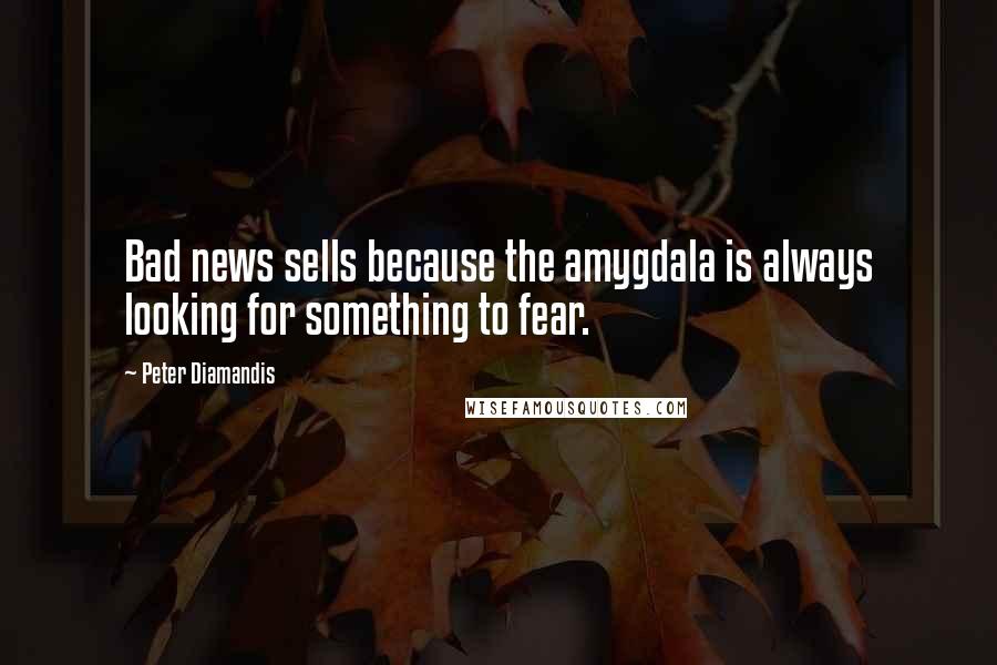Peter Diamandis Quotes: Bad news sells because the amygdala is always looking for something to fear.