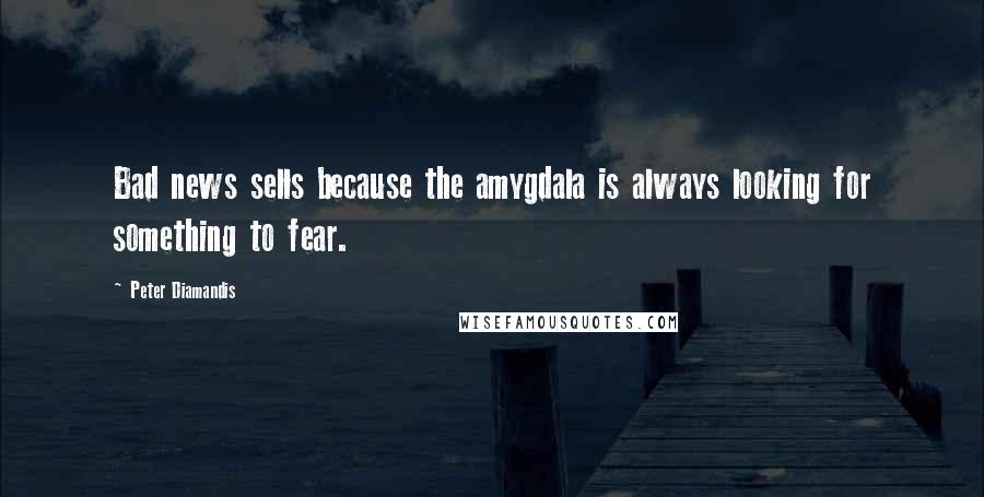 Peter Diamandis Quotes: Bad news sells because the amygdala is always looking for something to fear.