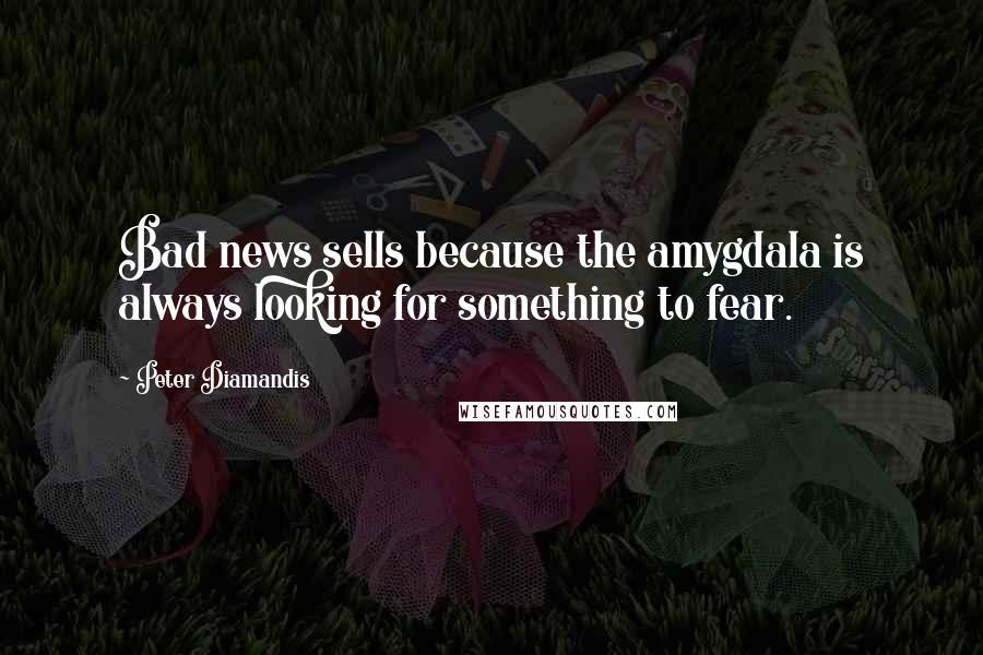 Peter Diamandis Quotes: Bad news sells because the amygdala is always looking for something to fear.