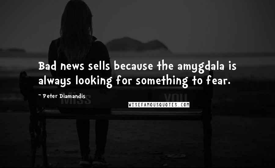 Peter Diamandis Quotes: Bad news sells because the amygdala is always looking for something to fear.