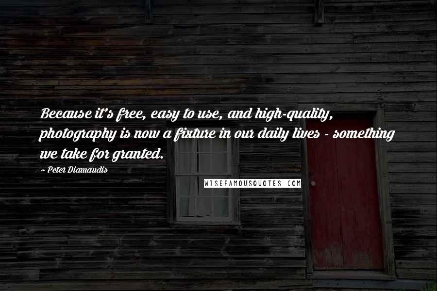 Peter Diamandis Quotes: Because it's free, easy to use, and high-quality, photography is now a fixture in our daily lives - something we take for granted.