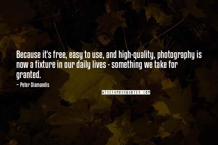 Peter Diamandis Quotes: Because it's free, easy to use, and high-quality, photography is now a fixture in our daily lives - something we take for granted.