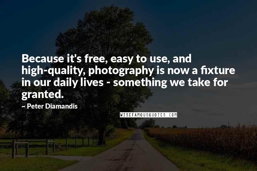 Peter Diamandis Quotes: Because it's free, easy to use, and high-quality, photography is now a fixture in our daily lives - something we take for granted.