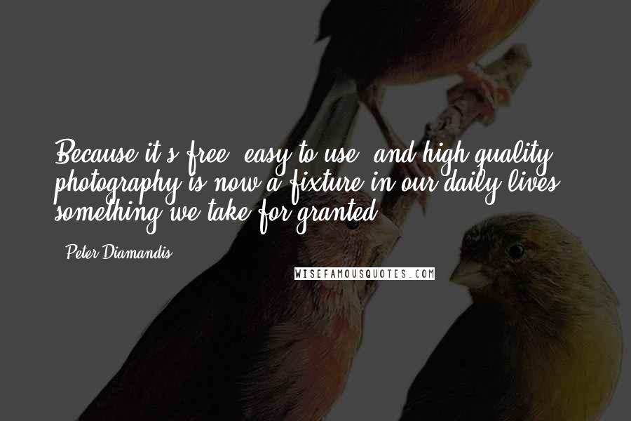 Peter Diamandis Quotes: Because it's free, easy to use, and high-quality, photography is now a fixture in our daily lives - something we take for granted.