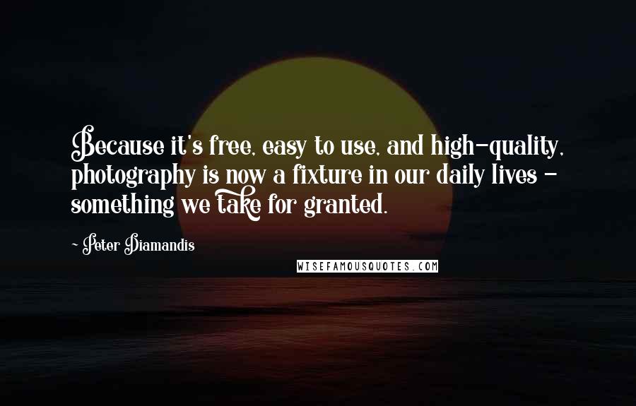 Peter Diamandis Quotes: Because it's free, easy to use, and high-quality, photography is now a fixture in our daily lives - something we take for granted.