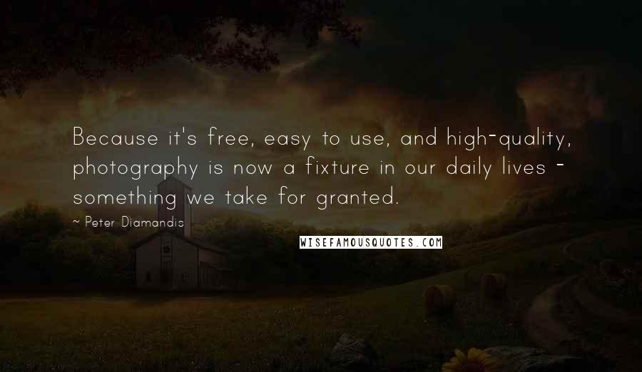 Peter Diamandis Quotes: Because it's free, easy to use, and high-quality, photography is now a fixture in our daily lives - something we take for granted.