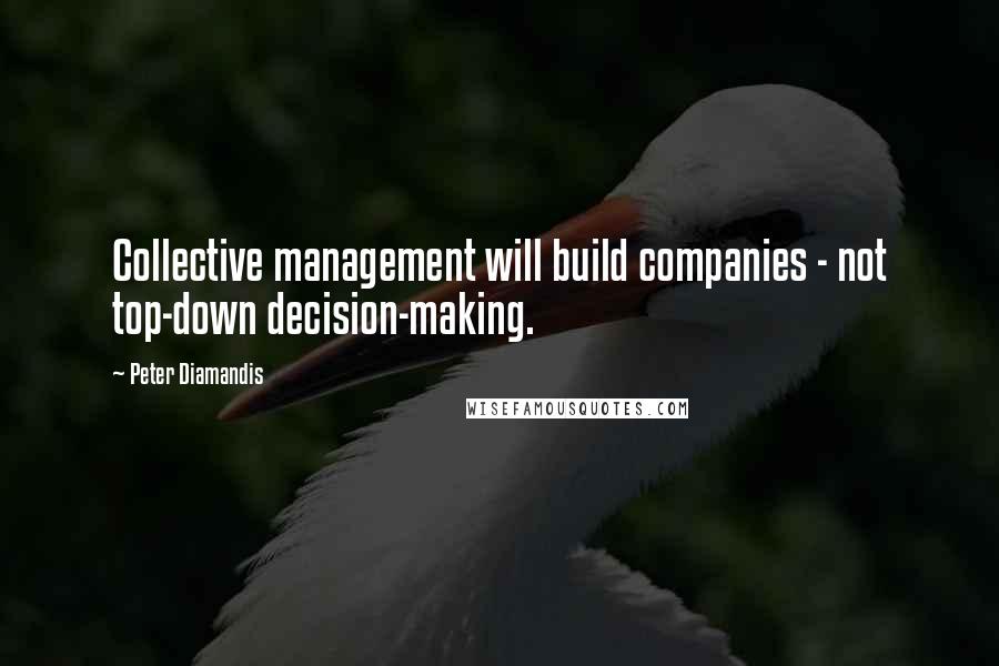 Peter Diamandis Quotes: Collective management will build companies - not top-down decision-making.