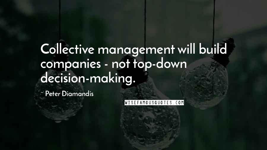 Peter Diamandis Quotes: Collective management will build companies - not top-down decision-making.