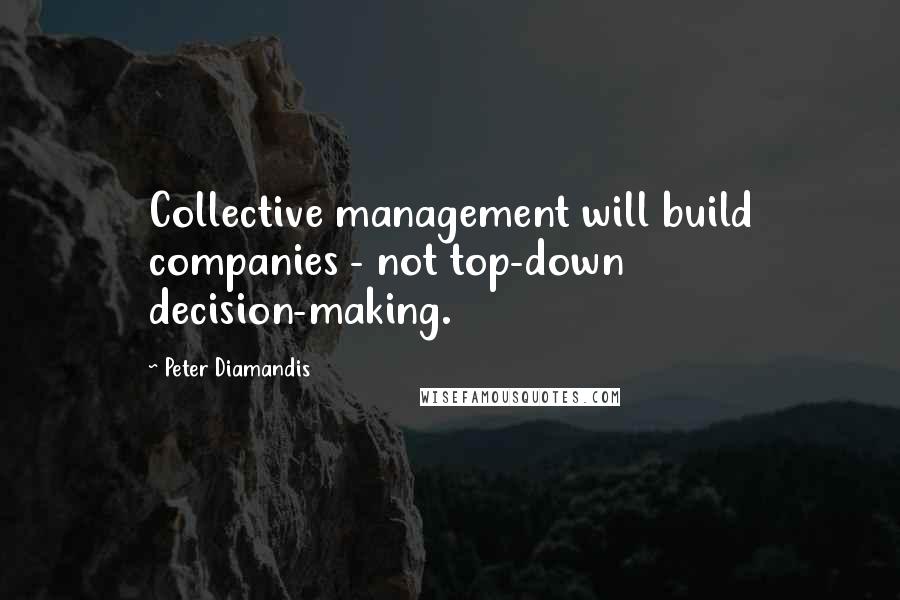 Peter Diamandis Quotes: Collective management will build companies - not top-down decision-making.