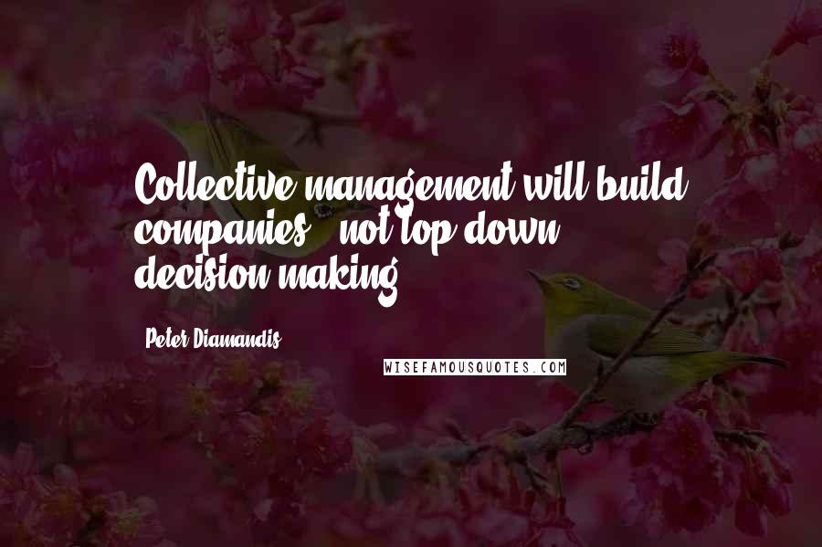 Peter Diamandis Quotes: Collective management will build companies - not top-down decision-making.