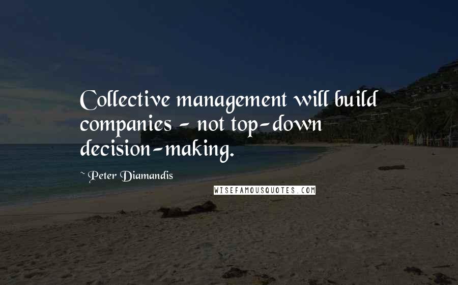 Peter Diamandis Quotes: Collective management will build companies - not top-down decision-making.