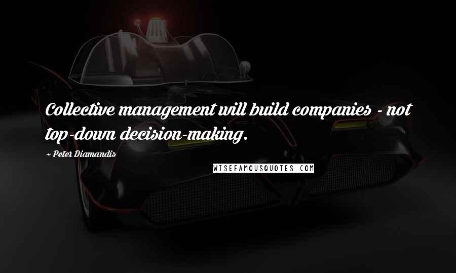 Peter Diamandis Quotes: Collective management will build companies - not top-down decision-making.