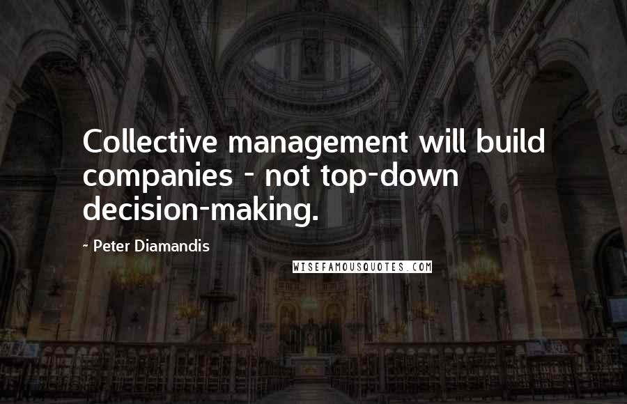 Peter Diamandis Quotes: Collective management will build companies - not top-down decision-making.