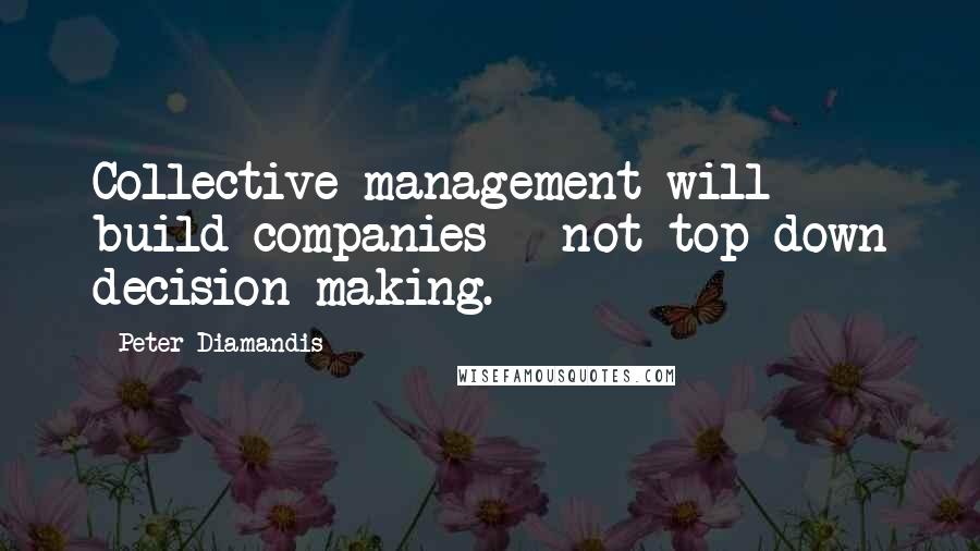 Peter Diamandis Quotes: Collective management will build companies - not top-down decision-making.