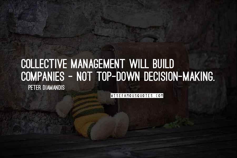 Peter Diamandis Quotes: Collective management will build companies - not top-down decision-making.