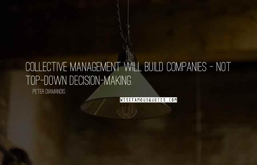 Peter Diamandis Quotes: Collective management will build companies - not top-down decision-making.