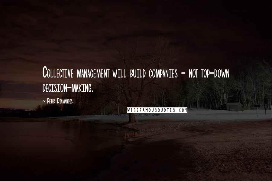 Peter Diamandis Quotes: Collective management will build companies - not top-down decision-making.