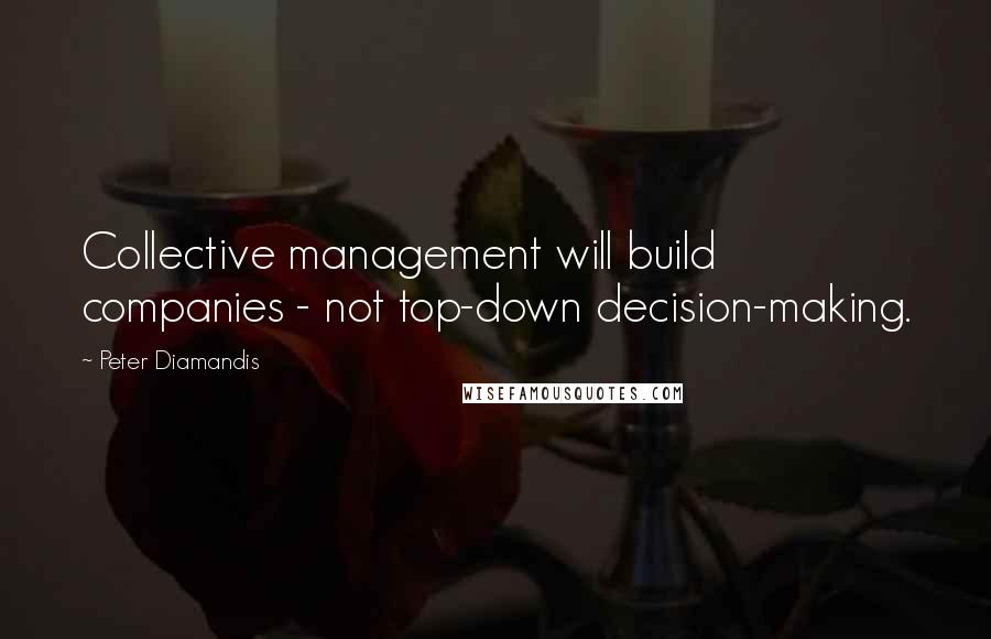 Peter Diamandis Quotes: Collective management will build companies - not top-down decision-making.