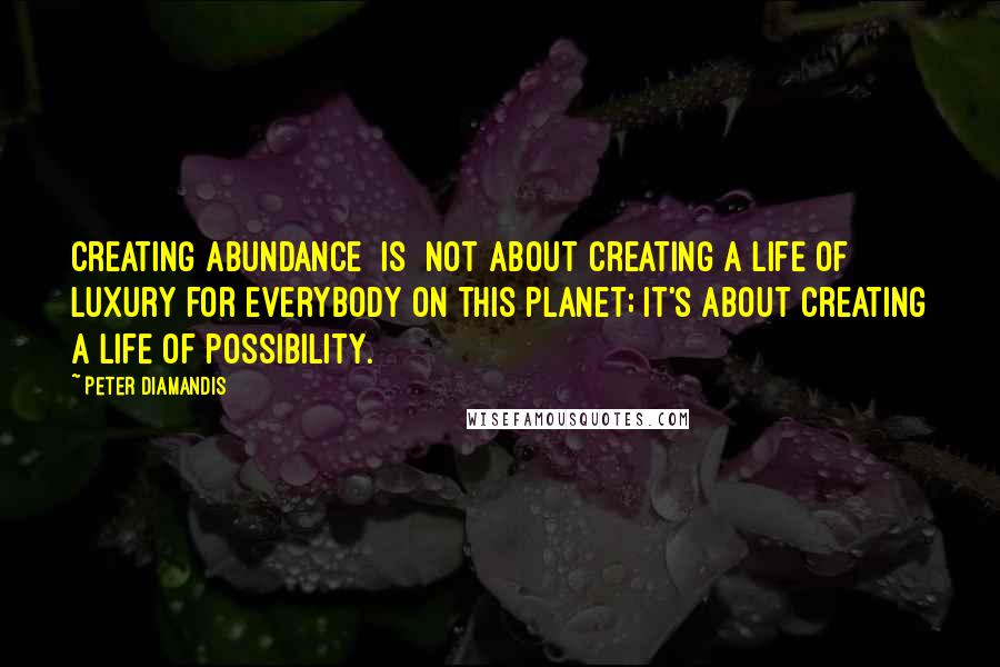 Peter Diamandis Quotes: Creating abundance [is] not about creating a life of luxury for everybody on this planet; it's about creating a life of possibility.