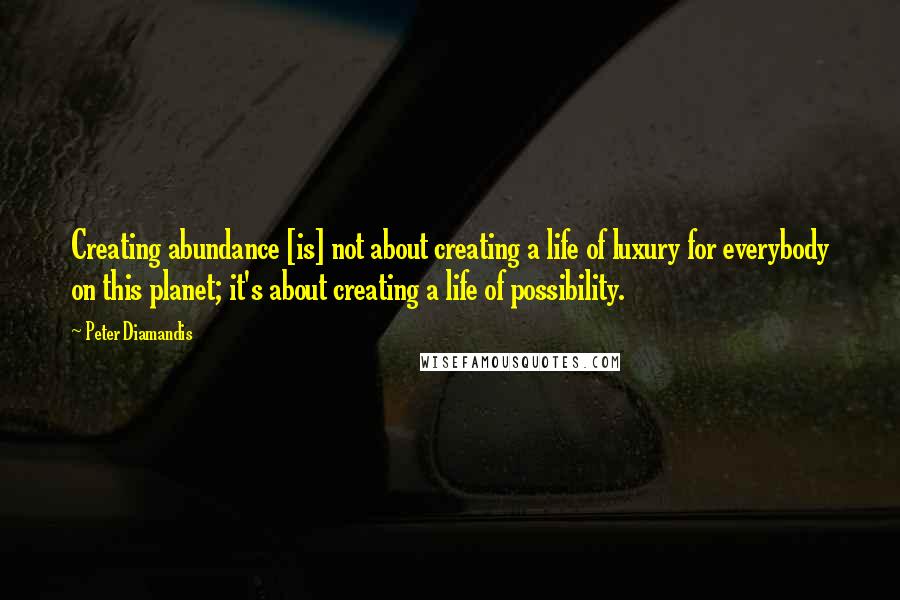 Peter Diamandis Quotes: Creating abundance [is] not about creating a life of luxury for everybody on this planet; it's about creating a life of possibility.