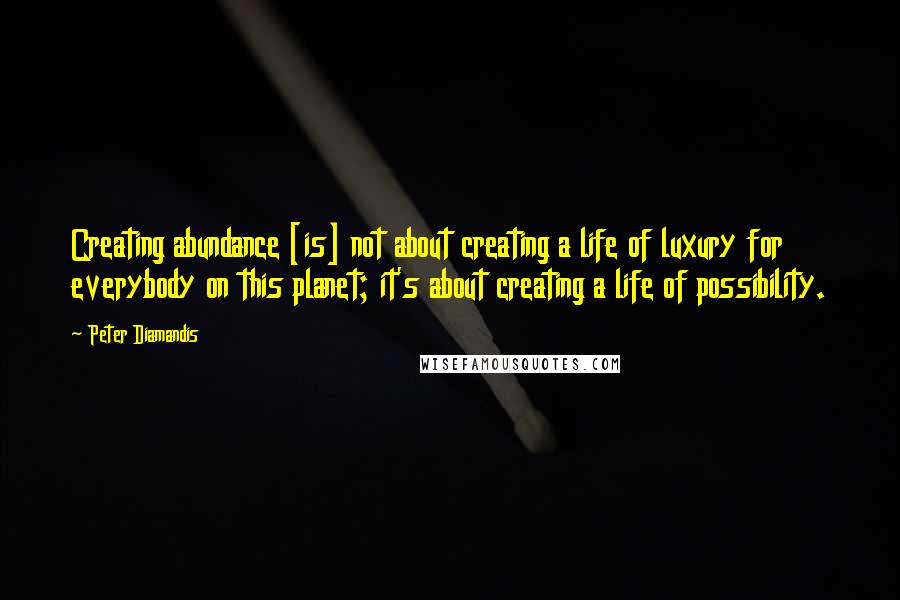 Peter Diamandis Quotes: Creating abundance [is] not about creating a life of luxury for everybody on this planet; it's about creating a life of possibility.