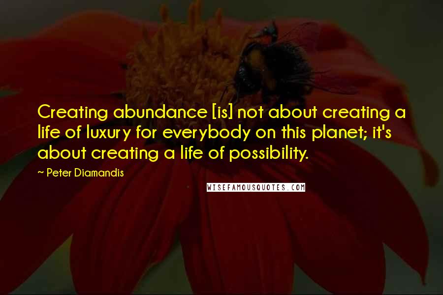 Peter Diamandis Quotes: Creating abundance [is] not about creating a life of luxury for everybody on this planet; it's about creating a life of possibility.