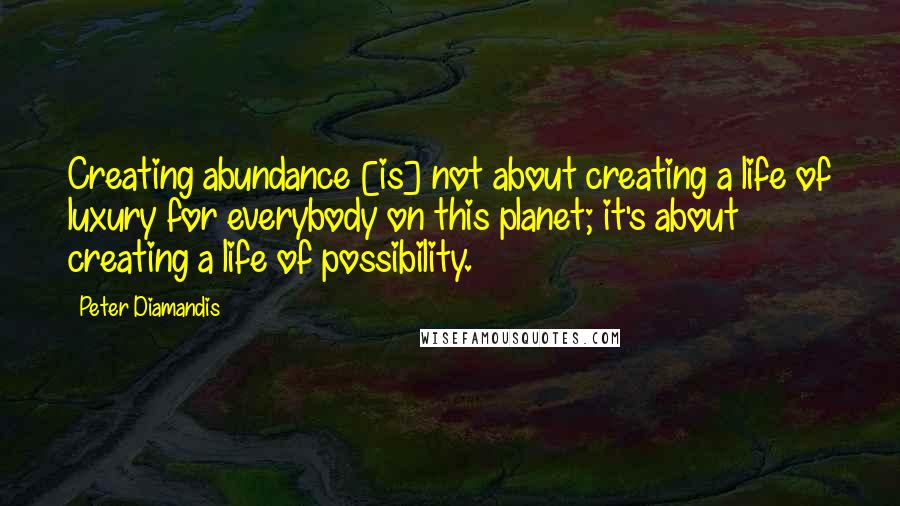 Peter Diamandis Quotes: Creating abundance [is] not about creating a life of luxury for everybody on this planet; it's about creating a life of possibility.