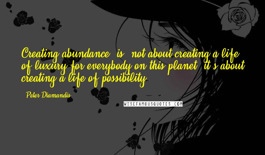 Peter Diamandis Quotes: Creating abundance [is] not about creating a life of luxury for everybody on this planet; it's about creating a life of possibility.