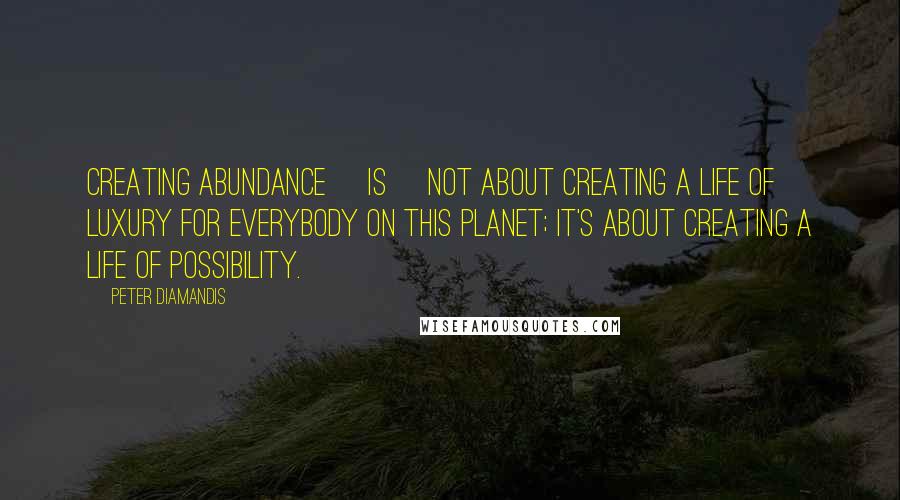 Peter Diamandis Quotes: Creating abundance [is] not about creating a life of luxury for everybody on this planet; it's about creating a life of possibility.