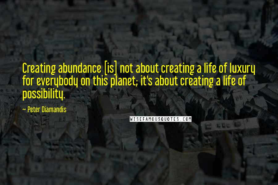 Peter Diamandis Quotes: Creating abundance [is] not about creating a life of luxury for everybody on this planet; it's about creating a life of possibility.