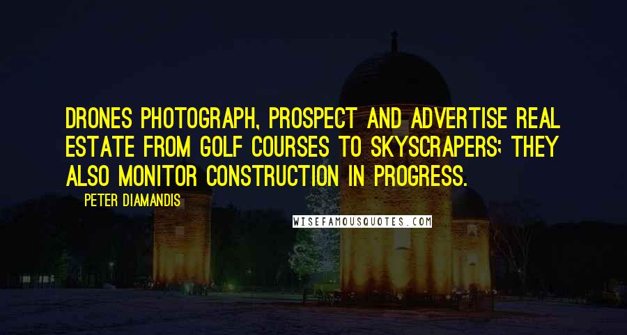 Peter Diamandis Quotes: Drones photograph, prospect and advertise real estate from golf courses to skyscrapers; they also monitor construction in progress.