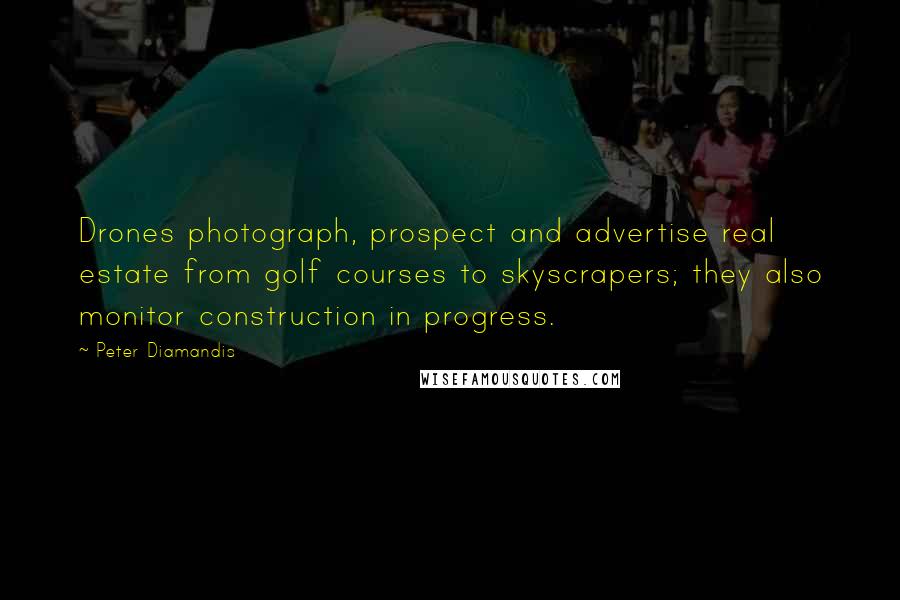 Peter Diamandis Quotes: Drones photograph, prospect and advertise real estate from golf courses to skyscrapers; they also monitor construction in progress.