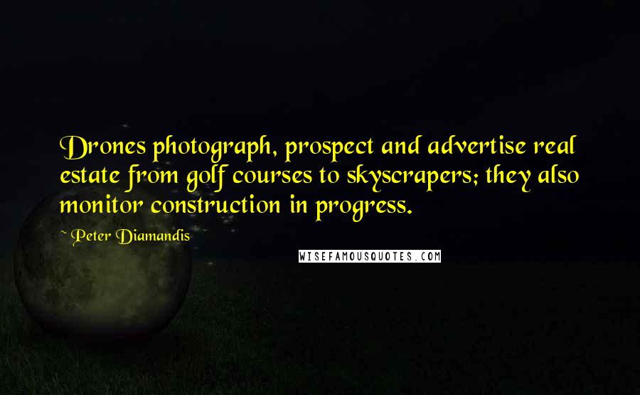 Peter Diamandis Quotes: Drones photograph, prospect and advertise real estate from golf courses to skyscrapers; they also monitor construction in progress.